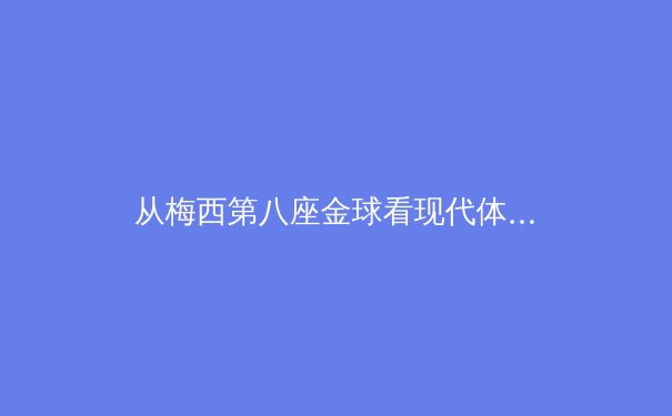 从梅西第八座金球看现代体育叙事：荣誉、数据与时代记忆的交织