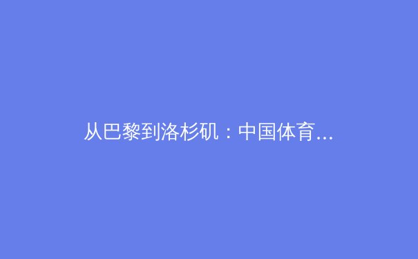 从巴黎到洛杉矶：中国体育产业转型中的挑战与新赛道 - 2