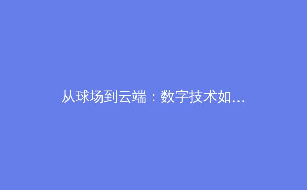 从球场到云端：数字技术如何重塑现代体育的观赛与参与模式 - 2