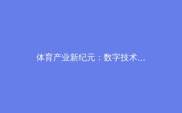 体育产业新纪元：数字技术如何重塑观赛体验与商业模式 - 4