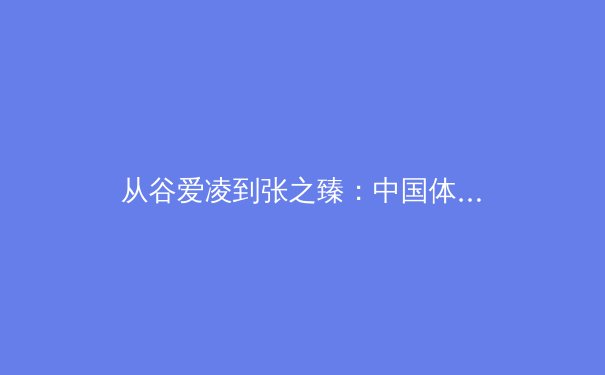 从谷爱凌到张之臻：中国体育多元化崛起的深层逻辑与未来挑战 - 3