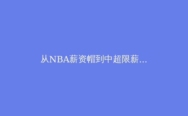 从NBA薪资帽到中超限薪令：全球职业体育财政公平法则的演进与反思 - 3